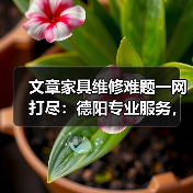 文章家具维修难题一网打尽：德阳专业服务，重塑家居风采（图1）