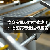 文章家具家电维修攻略:揭阳市专业维修服务全解析(图4) 文章家具家电维修攻略:揭阳市专业维修服务全解析(图4)