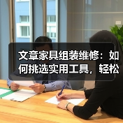 文章家具组装维修:如何挑选实用工具,轻松解决家居难题(图3) 文章家具组装维修:如何挑选实用工具,轻松解决家居难题(图3)