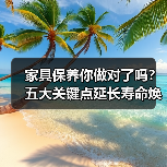 家具保养你做对了吗？五大关键点延长寿命焕新家（图3）