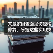 文章家具表面损伤轻松修复,掌握这些实用技巧!(图3) 文章家具表面损伤轻松修复,掌握这些实用技巧!(图3)